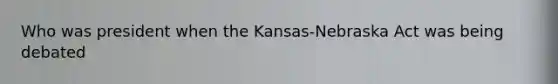 Who was president when the Kansas-Nebraska Act was being debated