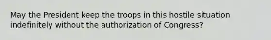 May the President keep the troops in this hostile situation indefinitely without the authorization of Congress?