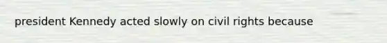 president Kennedy acted slowly on civil rights because