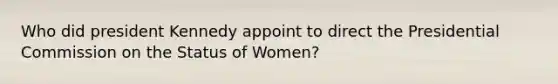 Who did president Kennedy appoint to direct the Presidential Commission on the Status of Women?