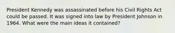 President Kennedy was assassinated before his Civil Rights Act could be passed. It was signed into law by President Johnson in 1964. What were the main ideas it contained?