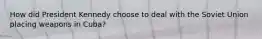How did President Kennedy choose to deal with the Soviet Union placing weapons in Cuba?