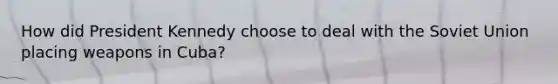 How did <a href='https://www.questionai.com/knowledge/kHgu6G1Bw8-president-kennedy' class='anchor-knowledge'>president kennedy</a> choose to deal with the Soviet Union placing weapons in Cuba?
