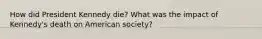 How did President Kennedy die? What was the impact of Kennedy's death on American society?