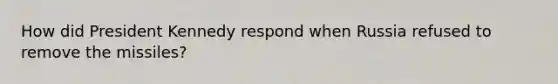 How did President Kennedy respond when Russia refused to remove the missiles?