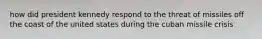 how did president kennedy respond to the threat of missiles off the coast of the united states during the cuban missile crisis