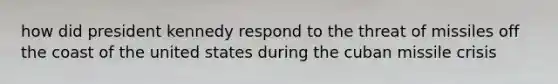 how did president kennedy respond to the threat of missiles off the coast of the united states during the cuban missile crisis