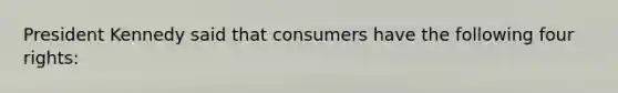 President Kennedy said that consumers have the following four rights: