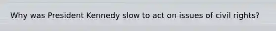 Why was President Kennedy slow to act on issues of civil rights?