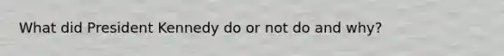 What did President Kennedy do or not do and why?