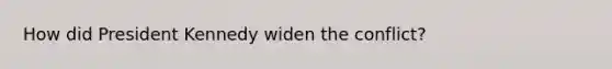 How did President Kennedy widen the conflict?