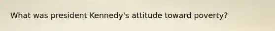 What was president Kennedy's attitude toward poverty?