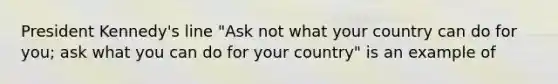 President Kennedy's line "Ask not what your country can do for you; ask what you can do for your country" is an example of