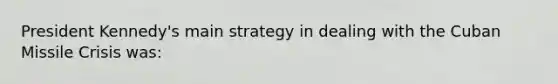 President Kennedy's main strategy in dealing with the Cuban Missile Crisis was: