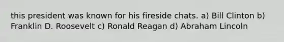 this president was known for his fireside chats. a) Bill Clinton b) Franklin D. Roosevelt c) Ronald Reagan d) Abraham Lincoln