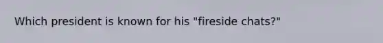 Which president is known for his "fireside chats?"