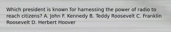 Which president is known for harnessing the power of radio to reach citizens? A. John F. Kennedy B. Teddy Roosevelt C. Franklin Roosevelt D. Herbert Hoover