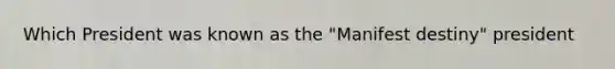 Which President was known as the "Manifest destiny" president