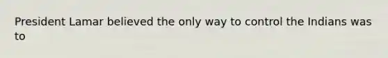 President Lamar believed the only way to control the Indians was to