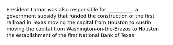 President Lamar was also responsible for __________. a government subsidy that funded the construction of the first railroad in Texas moving the capital from Houston to Austin moving the capital from Washington-on-the-Brazos to Houston the establishment of the first National Bank of Texas