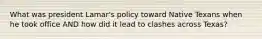 What was president Lamar's policy toward Native Texans when he took office AND how did it lead to clashes across Texas?