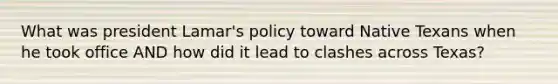 What was president Lamar's policy toward Native Texans when he took office AND how did it lead to clashes across Texas?