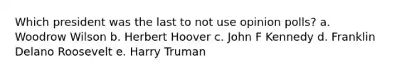 Which president was the last to not use opinion polls? a. Woodrow Wilson b. Herbert Hoover c. John F Kennedy d. Franklin Delano Roosevelt e. Harry Truman