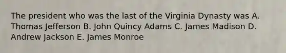 The president who was the last of the Virginia Dynasty was A. Thomas Jefferson B. John Quincy Adams C. James Madison D. Andrew Jackson E. James Monroe