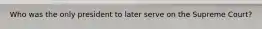 Who was the only president to later serve on the Supreme Court?