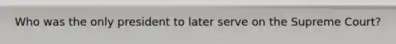 Who was the only president to later serve on the Supreme Court?