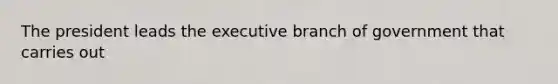 The president leads the executive branch of government that carries out