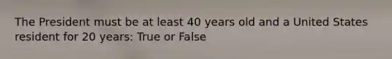 The President must be at least 40 years old and a United States resident for 20 years: True or False