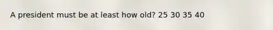 A president must be at least how old? 25 30 35 40