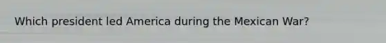 Which president led America during the Mexican War?
