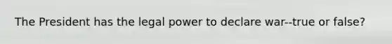 The President has the legal power to declare war--true or false?
