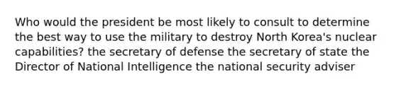 Who would the president be most likely to consult to determine the best way to use the military to destroy North Korea's nuclear capabilities? the secretary of defense the secretary of state the Director of National Intelligence the national security adviser