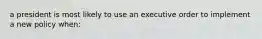 a president is most likely to use an executive order to implement a new policy when: