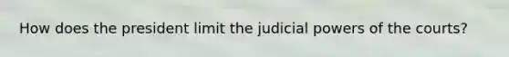 How does the president limit the judicial powers of the courts?