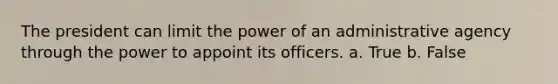 The president can limit the power of an administrative agency through the power to appoint its officers. a. True b. False