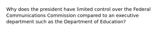 Why does the president have limited control over the Federal Communications Commission compared to an executive department such as the Department of Education?