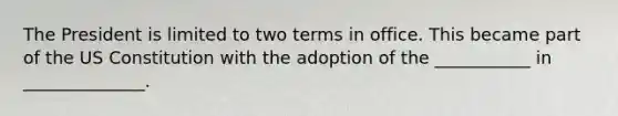 The President is limited to two terms in office. This became part of the US Constitution with the adoption of the ___________ in ______________.