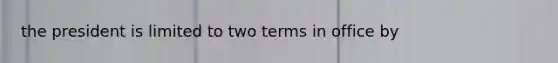 the president is limited to two terms in office by