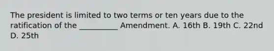 The president is limited to two terms or ten years due to the ratification of the __________ Amendment. A. 16th B. 19th C. 22nd D. 25th