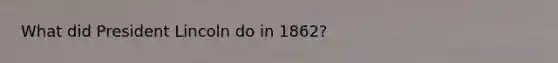 What did President Lincoln do in 1862?