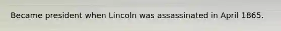 Became president when Lincoln was assassinated in April 1865.