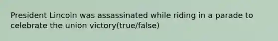 President Lincoln was assassinated while riding in a parade to celebrate the union victory(true/false)