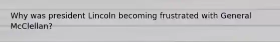 Why was president Lincoln becoming frustrated with General McClellan?