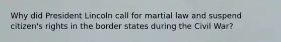 Why did President Lincoln call for martial law and suspend citizen's rights in the border states during the Civil War?