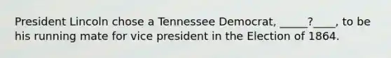 President Lincoln chose a Tennessee Democrat, _____?____, to be his running mate for vice president in the Election of 1864.