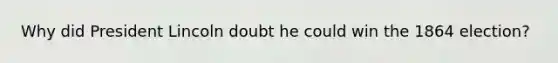 Why did President Lincoln doubt he could win the 1864 election?